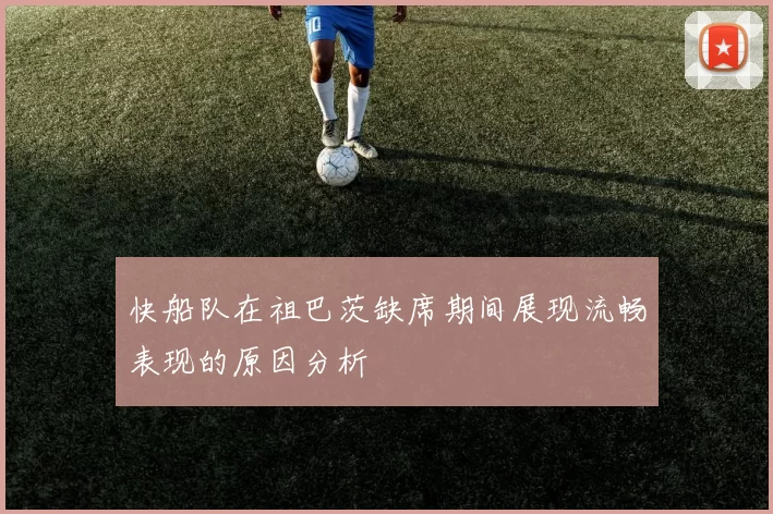 快船队在祖巴茨缺席期间展现流畅表现的原因分析