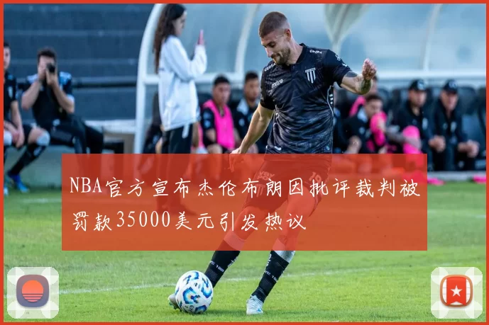 NBA官方宣布杰伦布朗因批评裁判被罚款35000美元引发热议
