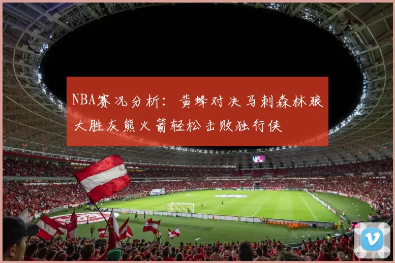 NBA赛况分析：黄蜂对决马刺森林狼大胜灰熊火箭轻松击败独行侠