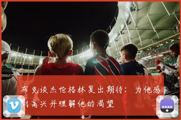 布克谈杰伦格林复出期待：为他感到高兴并理解他的渴望