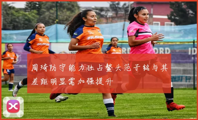 周琦防守能力独占鳌头范子铭与其差距明显需加强提升