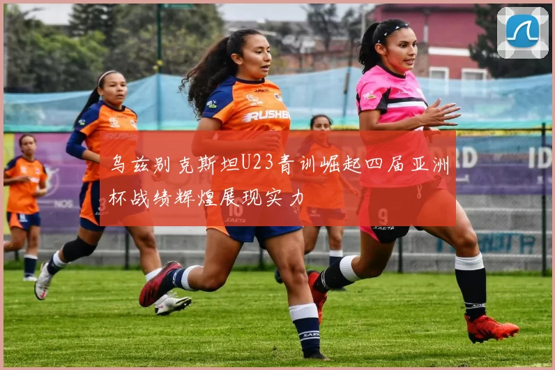 乌兹别克斯坦U23青训崛起四届亚洲杯战绩辉煌展现实力