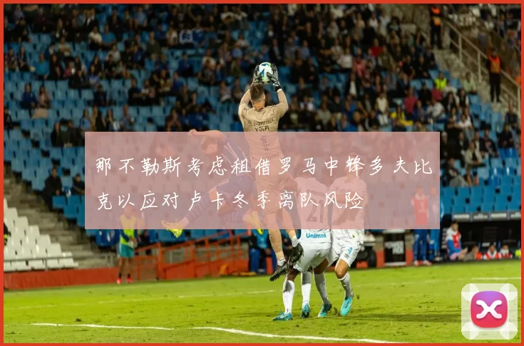 那不勒斯考虑租借罗马中锋多夫比克以应对卢卡冬季离队风险