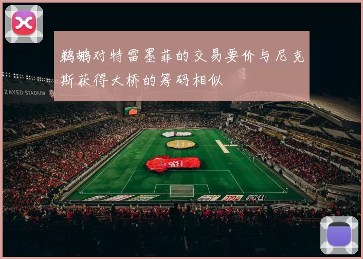 鹈鹕对特雷墨菲的交易要价与尼克斯获得大桥的筹码相似