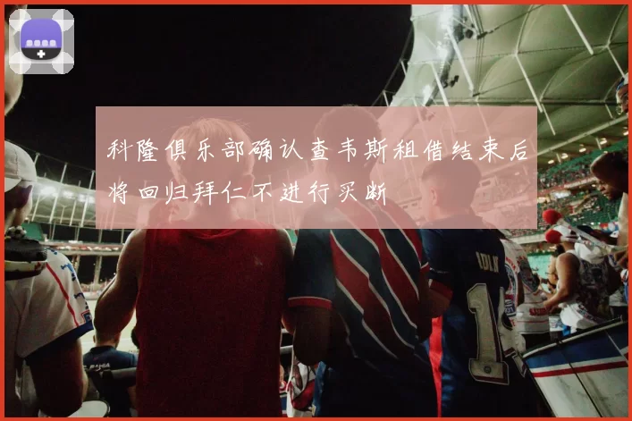 科隆俱乐部确认查韦斯租借结束后将回归拜仁不进行买断
