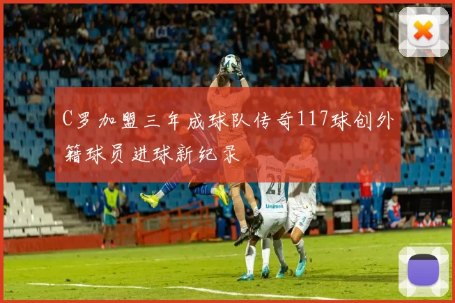 C罗加盟三年成球队传奇117球创外籍球员进球新纪录